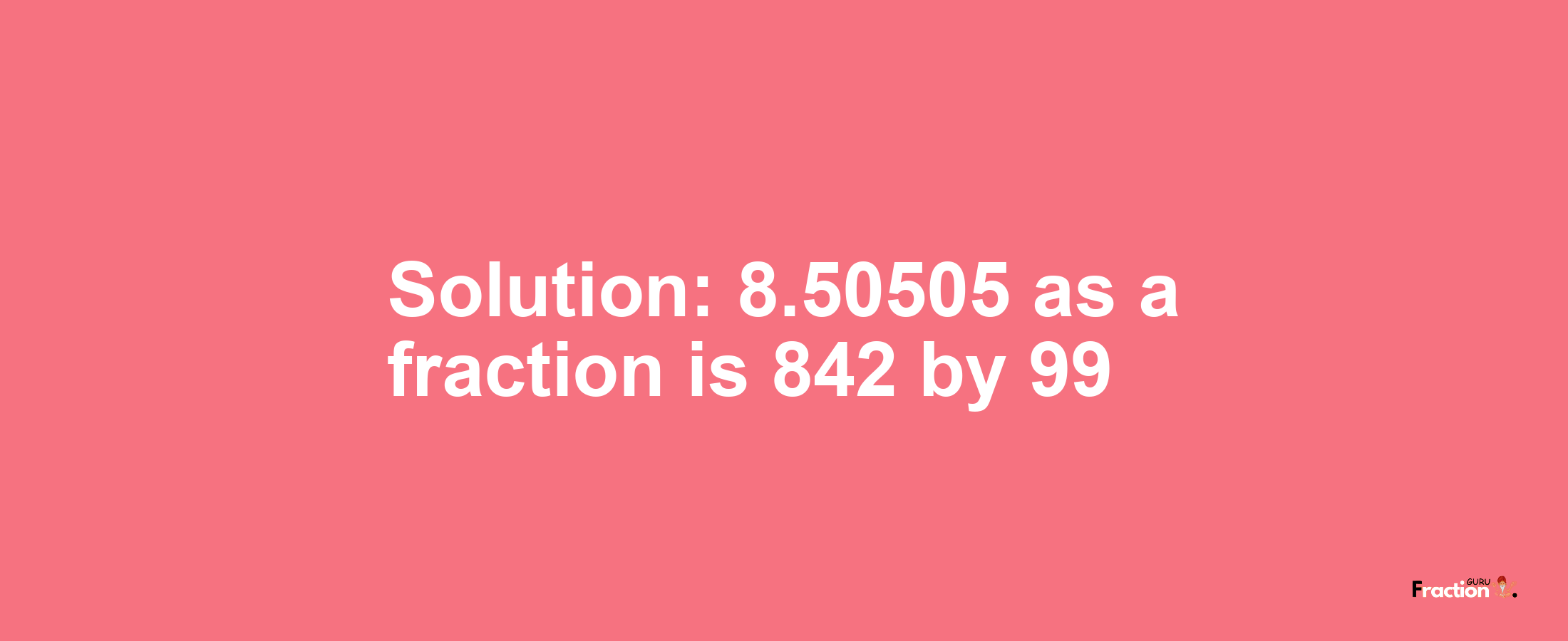 Solution:8.50505 as a fraction is 842/99